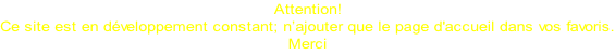 Attention! Ce site est en développement constant; n’ajouter que le page d'accueil dans vos favoris. Merci